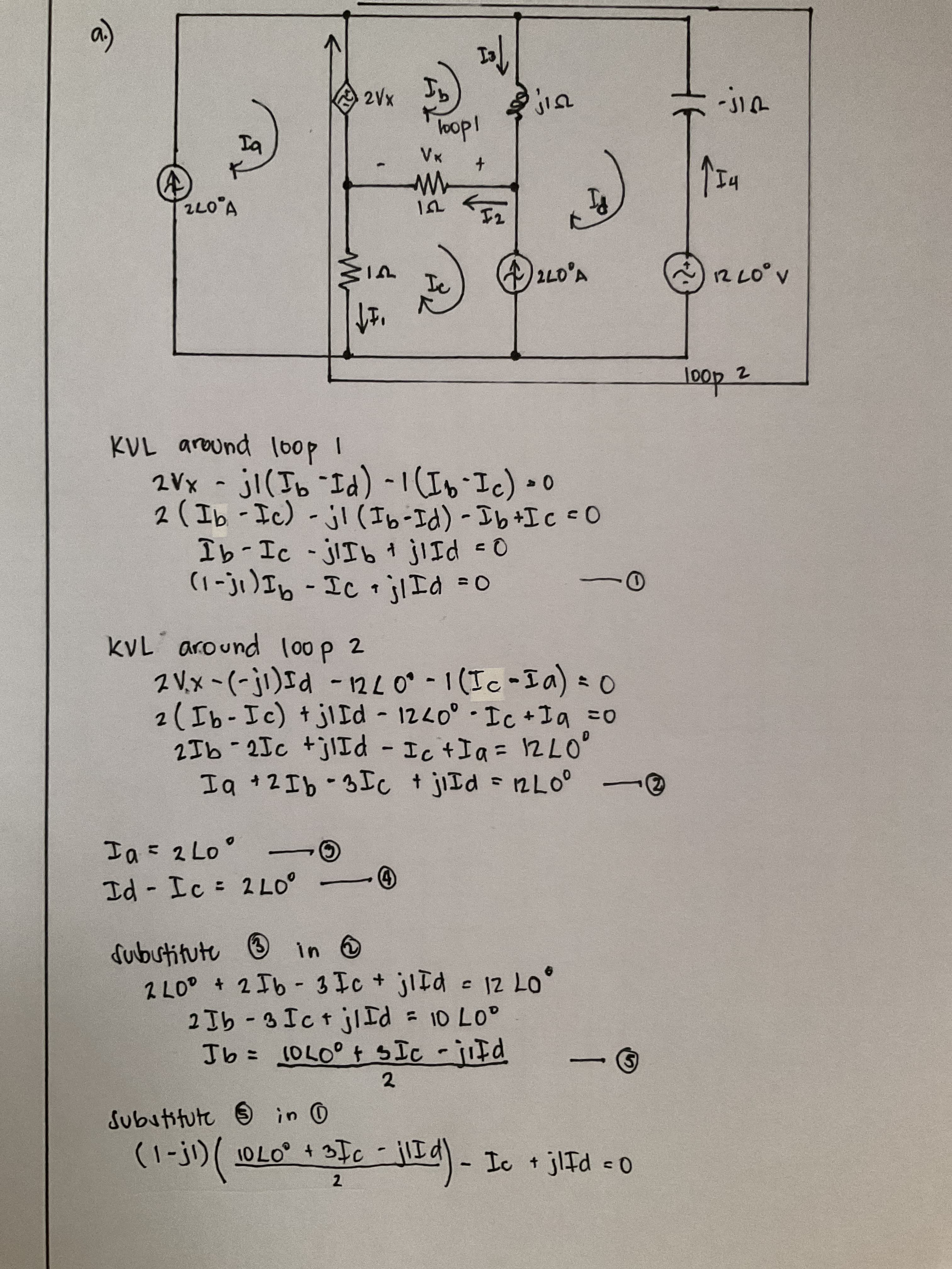 vin
loop!
Ia
^,0721
V072
2L0'A
2.
doop
1
O P I+ 9I- (PI-9I)I- (?I- aI)t
Q= PII + 9I-I-
(1-j1)Ib-Ic jI Id =0
2(Ib-Ic) t jIId - 1240° Ic +Ia =0
2Ib -2Jc +jlId - Ic +Ia= 12LO
KVL around 100p 2
%3D
= 2 Lo
Id- Ic:
077 =
2 LO + 2 Ib-3Ic + jlId e 12 Lo°
2 Ib-3IctjIId = 10 L0°
5)
%3D
2.
O u! e 44Hngng
Subutitute
a) - Ic + jlTd c o
10 Lo + 3Ic -Id
2.
