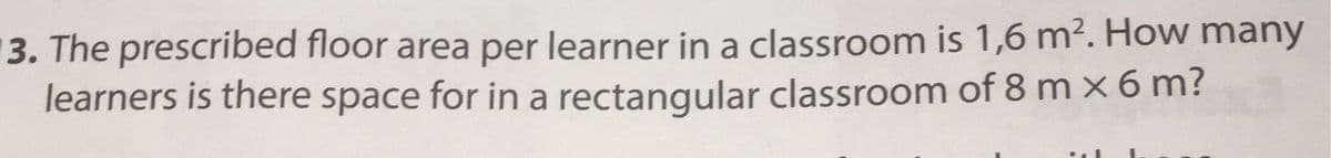 13. The prescribed floor area per learner in a classroom is 1,6 m². How many
learners is there space for in a rectangular classroom of 8 mx 6 m?