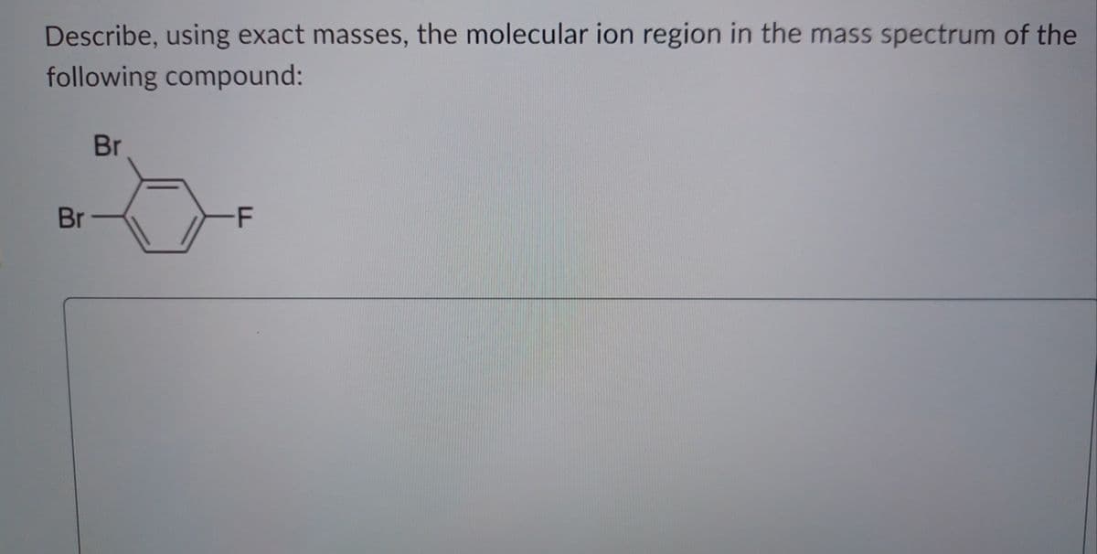 Describe, using exact masses, the molecular ion region in the mass spectrum of the
following compound:
Br
Br
-F