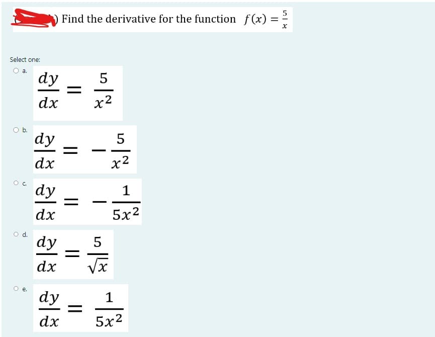 Select one:
a.
O b.
d.
)e.
dy
dx
dy
dx
dy
dx
dy
dx
dy
dx
5
Find the derivative for the function f(x) =
x
=
||
||
5
x2
5
5
x2
X
1
5x2
1
5x2