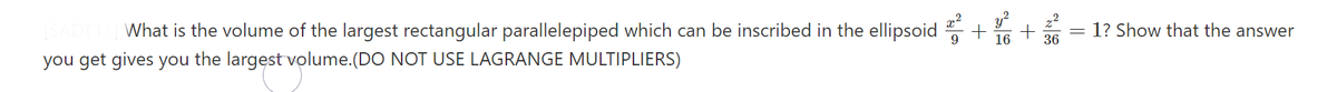 x2
What is the volume of the largest rectangular parallelepiped which can be inscribed in the ellipsoid
1? Show that the answer
16
36
you get gives you the largest volume.(DO NOT USE LAGRANGE MULTIPLIERS)
+
+
