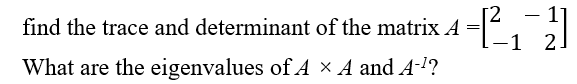 4 - 1²/2₁ - 12/1
-1
find the trace and determinant of the matrix A
What are the eigenvalues of A × A and A-¹?