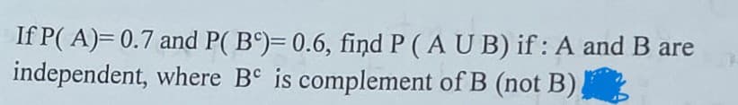 If P(A)= 0.7 and P(B)= 0.6, find P (AUB) if: A and B are
independent, where Be is complement of B (not B)