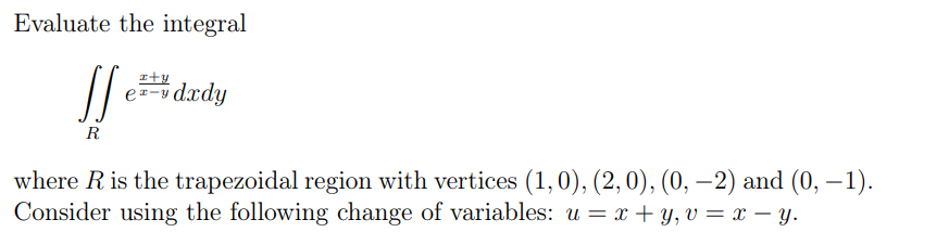 Evaluate the integral
zty
e=-y dxdy
R
where R is the trapezoidal region with vertices (1,0), (2,0), (0, –2) and (0, – 1).
Consider using the following change of variables: u = x + y, v = x – y.
