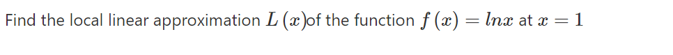 Find the local linear approximation L (x)of the function f (x) = Inx at x = 1
