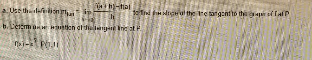 to find the slope of the line tangent to the graph of f at P.
a. Use the definition mtan
lim
h-0
f(a+h)-f(a)
b. Determine an equation of the tangent line at P.
f(x)=x, P(1.1)