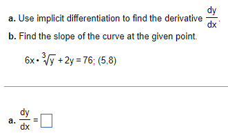 dx
a. Use implicit differentiation to find the derivative
b. Find the slope of the curve at the given point.
6x+3√y+2y=76; (5,8)
a.
dx
II