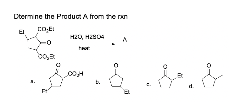 Dtermine the Product A from the rxn
Et
CO2Et
H2O, H2SO4
A
heat
CO2Et
CO2H
Et
a.
b.
C.
d.
Et
`Et
