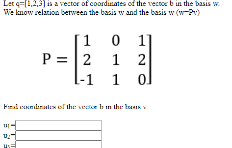 Let q=[1,2,3] is a vector of coordinates of the vector b in the basis w.
We know relation between the basis w and the basis w (w=Pv)
0 1]
1 2
1
P = |2
--1 1
Find coordinates of the vector b in the basis v.
u2=
u3=
