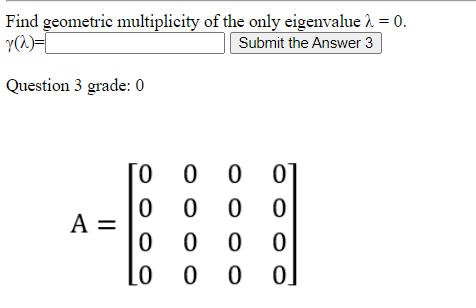 Find geometric multiplicity of the only eigenvalue 1 = 0.
Y(1)=
Submit the Answer 3
Question 3 grade: 0
0 0
0 0
0 0
0 0
A =
