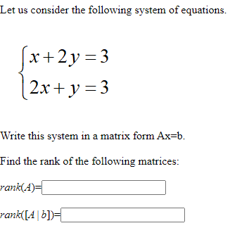 Let us consider the following system of equations.
fx+2y=3
[2x+ y = 3
Write this system in a matrix form Ax=b.
Find the rank of the following matrices:
rank(A)=
rank([4 | b])=_
