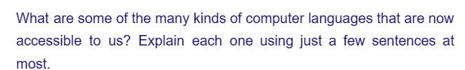 What are some of the many kinds of computer languages that are now
accessible to us? Explain each one using just a few sentences at
most.