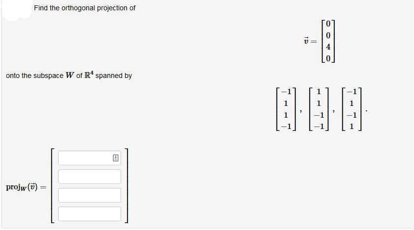 Find the orthogonal projection of
4
onto the subspace W of R* spanned by
1
1
-1
projw (7) =
