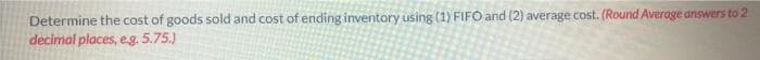Determine the cost of goods sold and cost of ending inventory using (1) FIFO and (2) average cost. (Round Average answers to 2
decimal places, e.g. 5.75.)