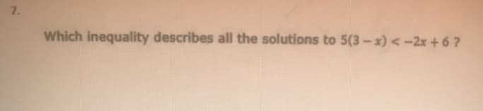 7.
Which inequality describes all the solutions to 5(3-x) <-2x + 6 ?
