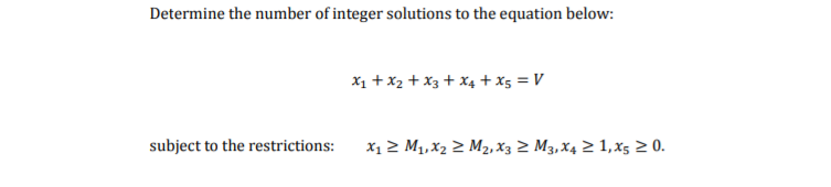 Determine the number of integer solutions to the equation below:
X1 + x2 + X3 + X4 + x5 = V
subject to the restrictions:
X1 2 M1, X2 2 M2, X3 2 M3,X4 2 1,x5 2 0.
