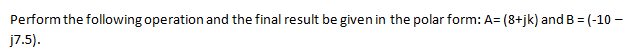 Perform the following operation and the final result be given in the polar form: A= (8+jk) and B = (-10 –
j7.5).
