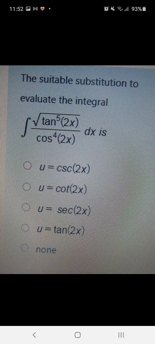 11:52 M M ♥
The suitable substitution to
evaluate the integral
tan (2x)
dx is
cos (2x)
Ou=csc(2x)
Ou= cot(2x)
Ou= sec(2x)
Ou= tan(2x)
none
II
