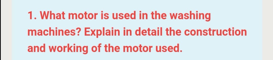 1. What motor is used in the washing
machines? Explain in detail the construction
and working of the motor used.
