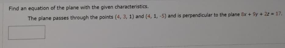 Find an equation of the plane with the given characteristics.
The plane passes through the points (4, 3, 1) and (4, 1, -5) and is perpendicular to the plane 8x + 9y + 2z 17.
