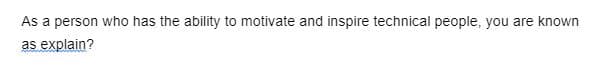 As a person who has the ability to motivate and inspire technical people, you are known
as explain?