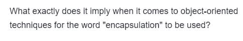 What exactly does it imply when it comes to object-oriented
techniques for the word "encapsulation" to be used?