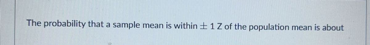 The probability that a sample mean is within 1 Z of the population mean is about