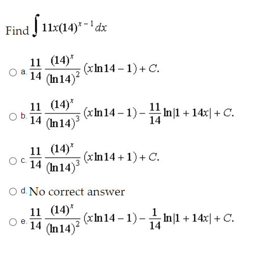 Find 11x(14)* - 1 dz
11 (14)*
(xIn14 – 1) + C.
a.
14
(In 14)?
11 (14)*
14 (In14)
11
(xIn14 – 1)-In|1 +14x| + C.
14
11 (14)*
(xIn14 + 1) + C.
14
(In 14)
O d. No correct answer
11 (14)*
14 (In14)
(xIn14 – 1) - In|1 + 14x| + C.
e.
14
