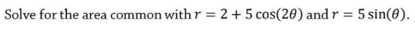 Solve for the area common with r = 2 + 5 cos(20) and r
5 sin(0).
