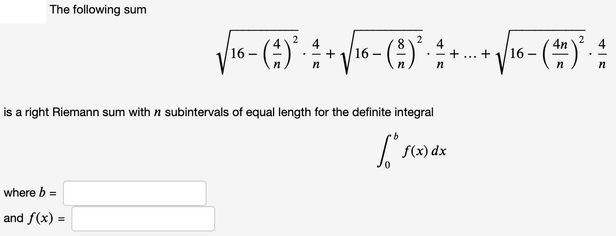 The following sum
Vie-()
2
4
+
16 –
8
16 –
16 -
4n
4
+
+
п
n
п
n
n
is a right Riemann sum with n subintervals of equal length for the definite integral
f(x) dx
where b =
and f(x) =
