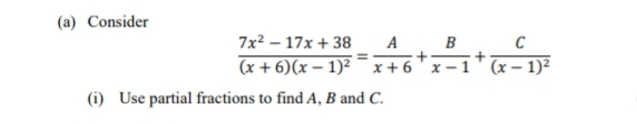 (a) Consider
7x2 – 17x + 38
A
C
(x + 6)(x – 1)²
x+ 6
x – 1 (x – 1)²
(i) Use partial fractions to find A, B and C.
