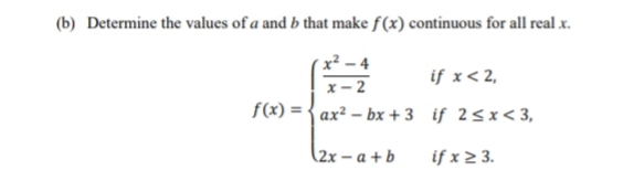 (b) Determine the values of a and b that make f(x) continuous for all real x.
x² – 4
x – 2
f(x) = {ax? – bx + 3 if 2<x < 3,
if x< 2,
(2x – a + b
if x 2 3.
