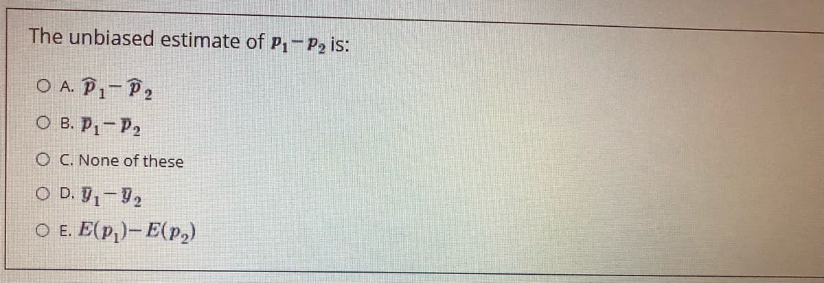 The unbiased estimate of P1-P2 is:
O A. P1- P2
O B. P1-P2
O C. None of these
O D. 1-92
O E. E(p,)- E(p,)
