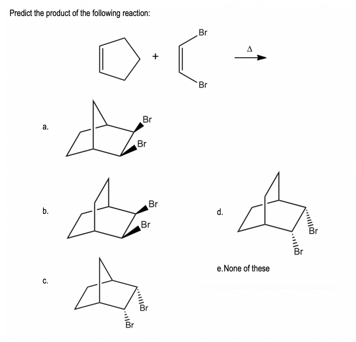 Predict the product of the following reaction:
a.
b.
C.
Br
0.(=
Br
A
& A
Br
d.
Br
0111
Br
Br
☆
11!!..
e. None of these