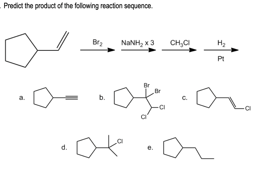 Predict the product of the following reaction sequence.
a.
Br₂ NaNH, x 3
∞o
b.
d.
CI
ato
Br
CI
e.
Br
CI
CH3CI
C.
H₂
Pt
CI