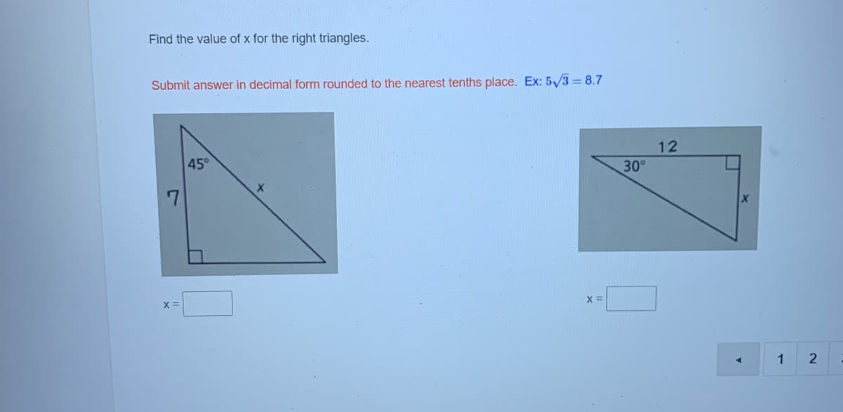 Find the value of x for the right triangles.
Submit answer in decimal form rounded to the nearest tenths place. Ex: 5/3 = 8.7
12
45°
30°
X =
X =
1
