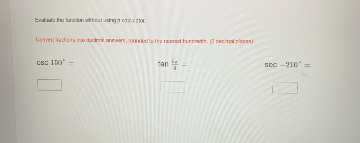 Evaluate the function without using a calculator.
Convert fractions into decimal answers, rounded to the nearest hundredth. (2 decimal places)
Csc 150°
tan
sec -210°
||
