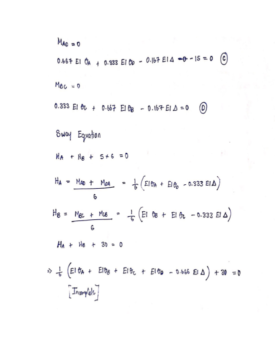 MAD
20
0.667 EI OA+ 0.333 El Co
MBC
0.333 El + 0-667 E1 08
= 0
Sway Equation
HA+HB + 5+6 = 0
HB =
HA - MAD + MOA
6
= Mec + Mc8
6
P
HA HB + 30 - 0
-
0.167 E14 - 15 = 0 Ⓒ
0.167 EID=0Ⓒ
(E10A+ El-0.333 EIA
(E1 08 + El 0c - 0.333 El A)
=> + (E10A + E108 + E1GC + E100 -0.666 El A
[Inanyats]
E¹A) + 30 =0