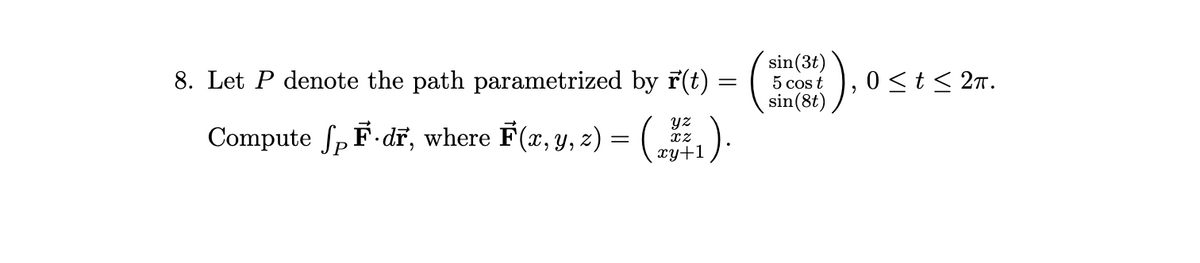 8. Let P denote the path parametrized by r(t)
yz
Compute ſp F·dr, where F(x, y, z) = ( 1²₁
XZ
sin (3t)
5 cos t
sin(8t)
0 ≤t≤ 2T.