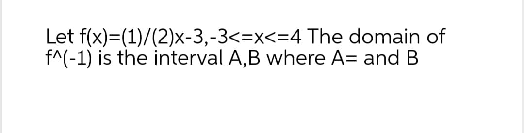 Let f(x)=(1)/(2)x-3,-3<=x<=4
The domain of
f^(-1) is the interval A,B where A= and B