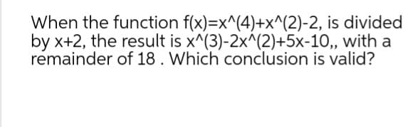 When the function f(x)=x^(4)+x^(2)-2,
by x+2, the result is x^(3)-2x^(2)+5x-10,,
remainder of 18. Which conclusion is valid?
is divided
with a