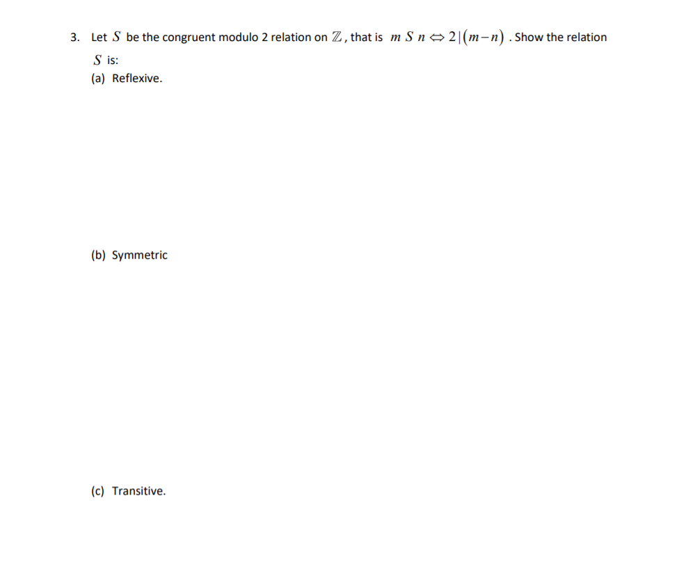 3. Let S be the congruent modulo 2 relation on Z, that is m S n→2|(m-n). Show the relation
S is:
(a) Reflexive.
