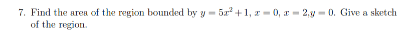 7. Find the area of the region bounded by y = 5x? +1, x = 0, x = 2,y = 0. Give a sketch
of the region.
