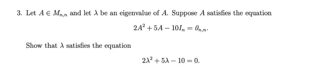 3. Let A € Mn,n and let λ be an eigenvalue of A. Suppose A satisfies the equation
2A²+5A-10In
On,n.
Show that A satisfies the equation
=
2X² +5A 10 = 0.