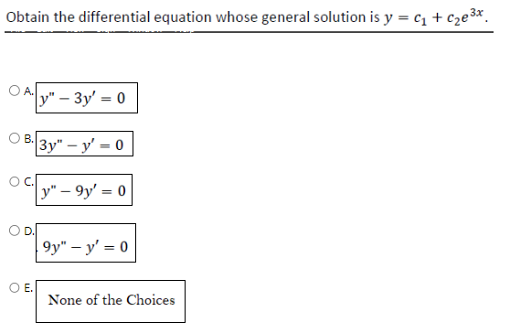 Obtain the differential equation whose general solution is y = C₁ + c₂e³x₁
A. y" - 3y' = 0
B.
3y" - y'= 0
y"-9y' = 0
9y" - y' = 0
None of the Choices