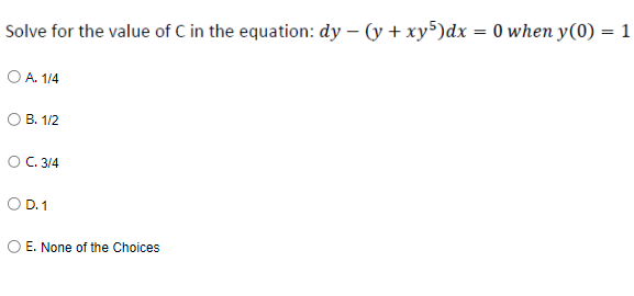 Solve for the value of C in the equation: dy - (y + xy5) dx = 0 when y(0) = 1
O A. 1/4
B. 1/2
O C. 3/4
D.1
E. None of the Choices