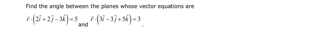 Find the angle between the planes whose vector equations are
F-(2i +2} –3k) = 5
F-(3i -3}+Sk)=3
and
