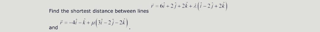 = 6i + 2 + 2k + ¿(i – 2j + 2 )
Find the shortest distance between lines
F = -4i - k + 4(3i - 2}– 2k)
and
