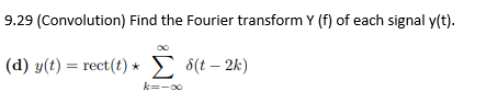 9.29
(Convolution) Find the Fourier transform Y (f) of each signal y(t).
(d) y(t) = rect(t) *
(t - 2k)
k=-∞