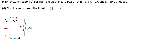 9.39 (System Response) For each circuit of Figure P9.39, let R = 102, C = 1F, and L = 1H as needed.
(d) Find the response if the input is x(t) = u(t).
+
x(t)
L
R
Circuit 4
y(t)